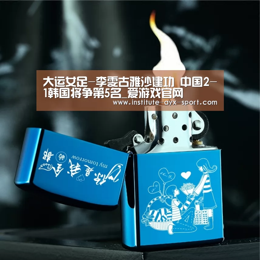 大运女足-李雯古雅沙建功 中国2-1韩国将争第5名_爱游戏官网(图4) 爱游戏官网