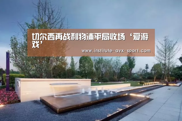 切尔西再战利物浦平局收场‘爱游戏’(图1) 爱游戏