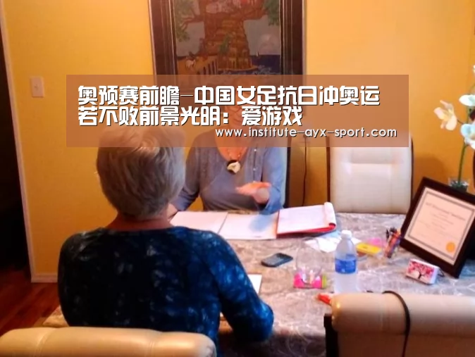 奥预赛前瞻-中国女足抗日冲奥运 若不败前景光明:爱游戏(图4) 爱游戏体育