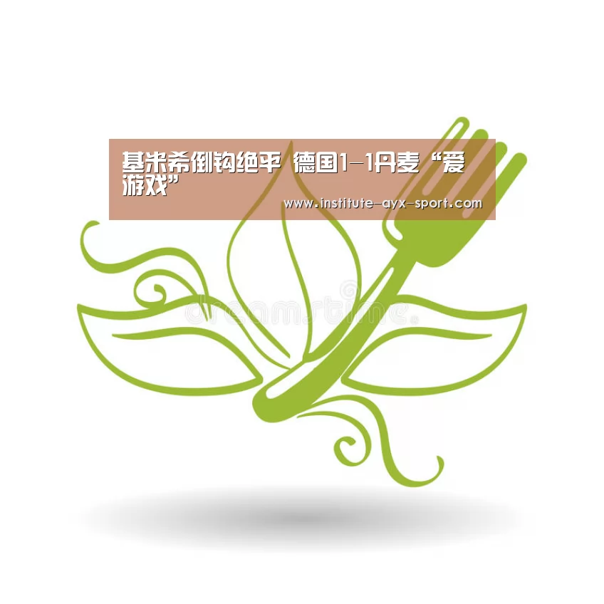 基米希倒钩绝平 德国1-1丹麦“爱游戏”(图1) 爱游戏首页